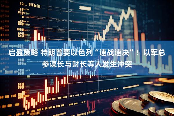 启盈策略 特朗普要以色列“速战速决”！以军总参谋长与财长等人发生冲突