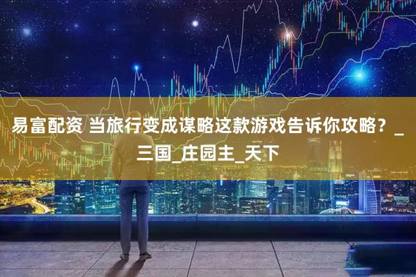 易富配资 当旅行变成谋略这款游戏告诉你攻略？_三国_庄园主_天下