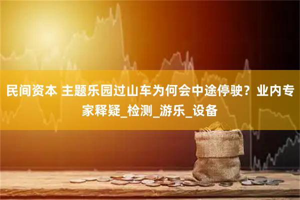 民间资本 主题乐园过山车为何会中途停驶？业内专家释疑_检测_游乐_设备