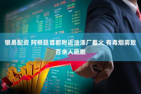 银易配资 阿根廷首都附近油漆厂着火 有毒烟雾致百余人疏散