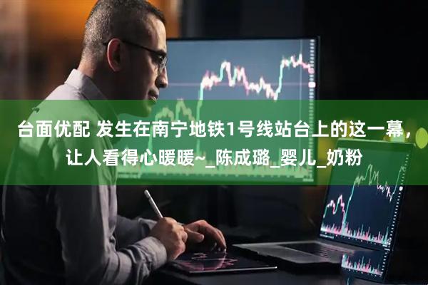 台面优配 发生在南宁地铁1号线站台上的这一幕，让人看得心暖暖~_陈成璐_婴儿_奶粉