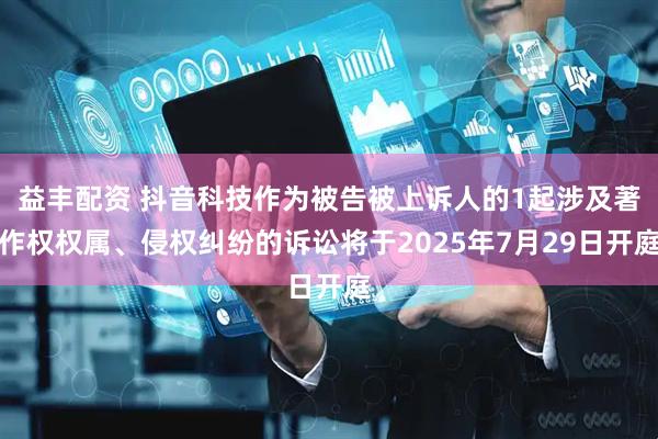 益丰配资 抖音科技作为被告被上诉人的1起涉及著作权权属、侵权纠纷的诉讼将于2025年7月29日开庭