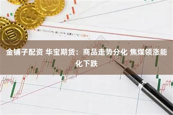 金铺子配资 华宝期货：商品走势分化 焦煤领涨能化下跌