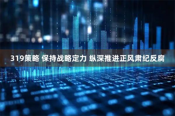 319策略 保持战略定力 纵深推进正风肃纪反腐