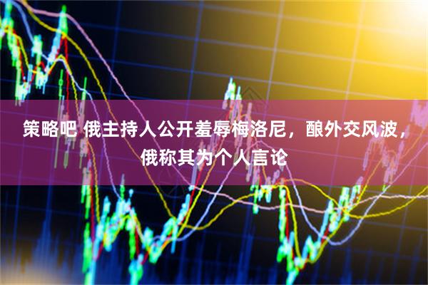 策略吧 俄主持人公开羞辱梅洛尼，酿外交风波，俄称其为个人言论