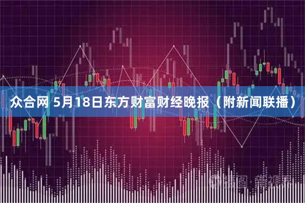 众合网 5月18日东方财富财经晚报（附新闻联播）