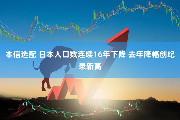 本信选配 日本人口数连续16年下降 去年降幅创纪录新高