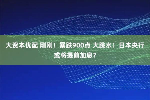 大资本优配 刚刚！暴跌900点 大跳水！日本央行或将提前加息？