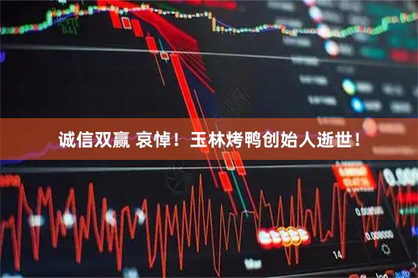 诚信双赢 哀悼！玉林烤鸭创始人逝世！