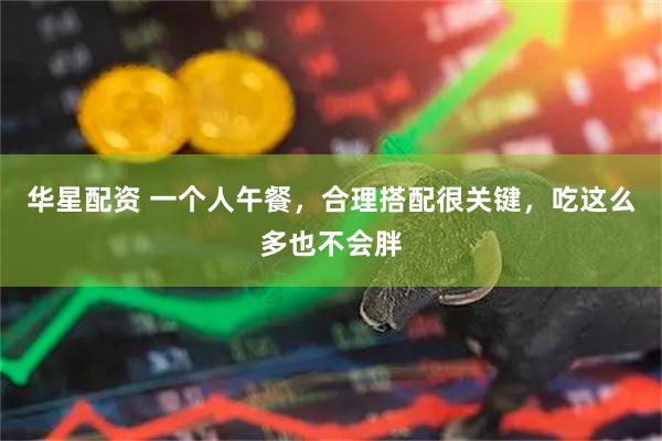 华星配资 一个人午餐，合理搭配很关键，吃这么多也不会胖