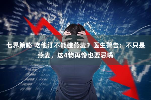 七界策略 吃他汀不能碰燕麦？医生警告：不只是燕麦，这4物再馋也要忌嘴