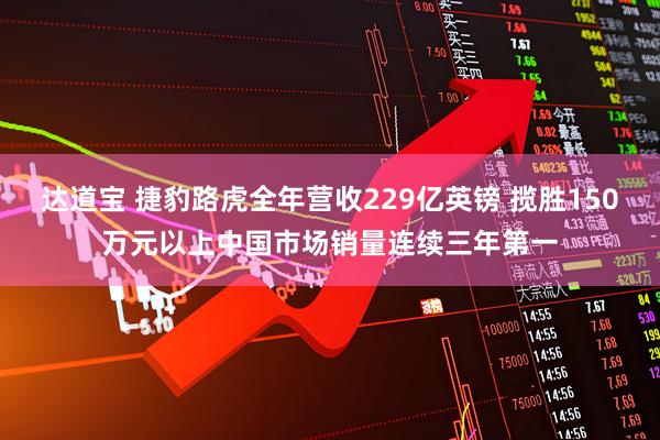 达道宝 捷豹路虎全年营收229亿英镑 揽胜150万元以上中国市场销量连续三年第一