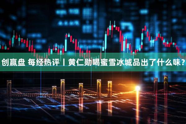 创赢盘 每经热评丨黄仁勋喝蜜雪冰城品出了什么味？
