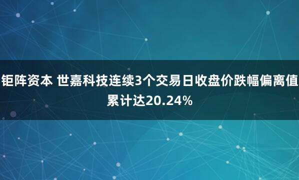 钜阵资本 世嘉科技连续3个交易日收盘价跌幅偏离值累计达20.24%
