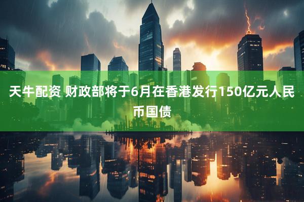 天牛配资 财政部将于6月在香港发行150亿元人民币国债