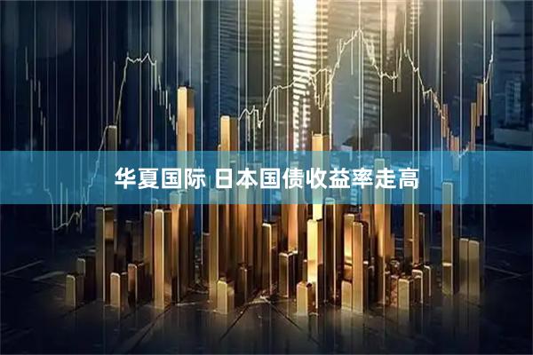 华夏国际 日本国债收益率走高