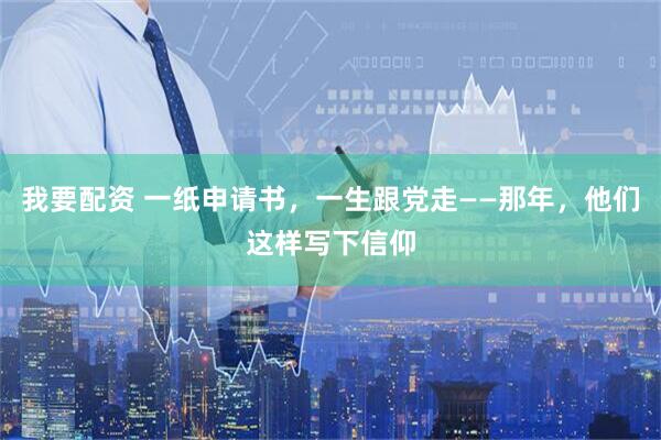 我要配资 一纸申请书，一生跟党走——那年，他们这样写下信仰