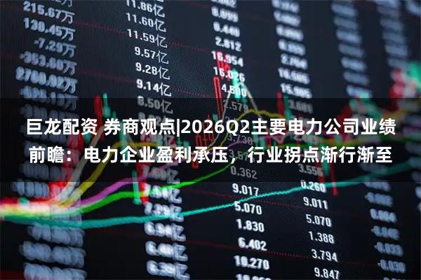 巨龙配资 券商观点|2026Q2主要电力公司业绩前瞻：电力企业盈利承压，行业拐点渐行渐至
