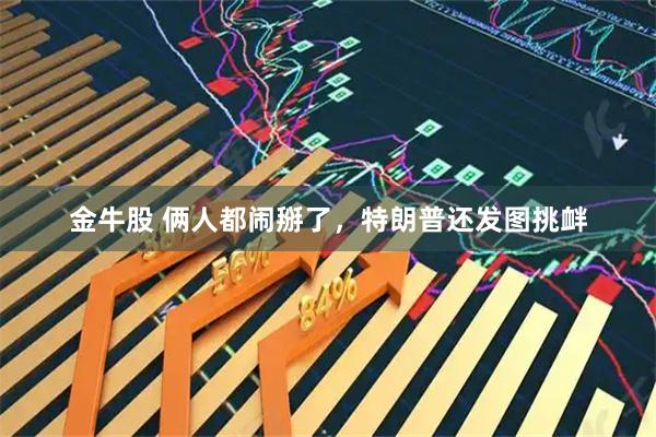 金牛股 俩人都闹掰了，特朗普还发图挑衅