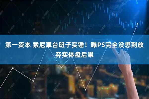 第一资本 索尼草台班子实锤！曝PS完全没想到放弃实体盘后果