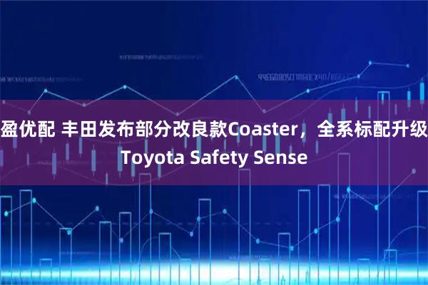 驰盈优配 丰田发布部分改良款Coaster，全系标配升级版Toyota Safety Sense