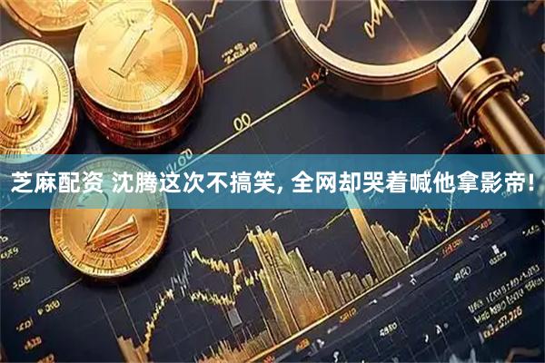 芝麻配资 沈腾这次不搞笑, 全网却哭着喊他拿影帝!