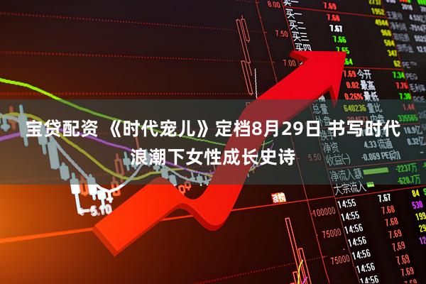 宝贷配资 《时代宠儿》定档8月29日 书写时代浪潮下女性成长史诗