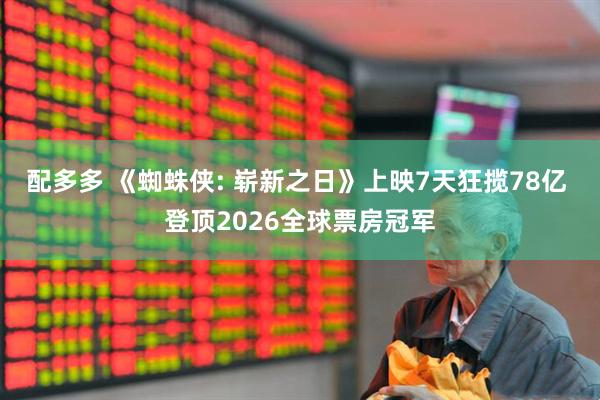 配多多 《蜘蛛侠: 崭新之日》上映7天狂揽78亿 登顶2026全球票房冠军