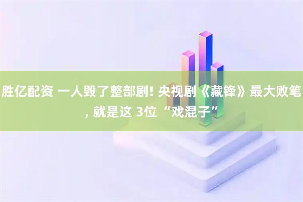 胜亿配资 一人毁了整部剧! 央视剧《藏锋》最大败笔, 就是这 3位 “戏混子”