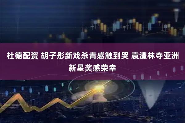 杜德配资 胡子彤新戏杀青感触到哭 袁澧林夺亚洲新星奖感荣幸
